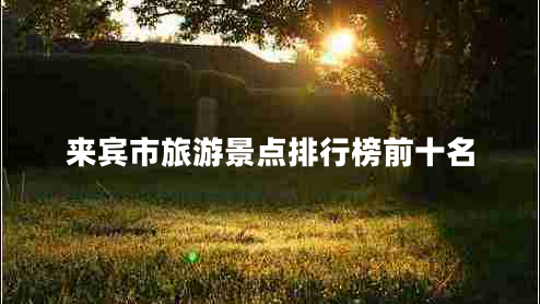 來(lái)賓市旅游景點(diǎn)排行榜前十名 來(lái)賓市旅游景點(diǎn)排行榜前十名