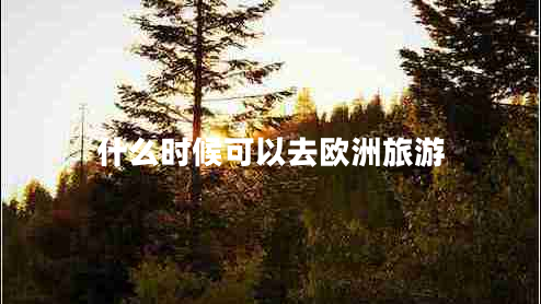 什么時候可以去歐洲旅游 什么時候可以去歐洲旅游