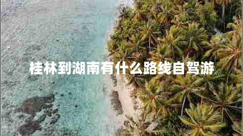 桂林到湖南有什么路線自駕游 桂林到湖南有什么路線自駕游