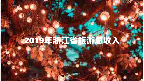 2019年浙江省旅游總收入 2019年浙江省旅游總收入