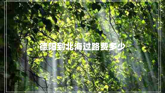 德陽(yáng)到北海過(guò)路費(fèi)多少
