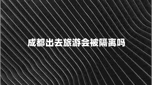 成都出去旅游會(huì)被隔離嗎