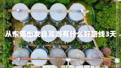 從東莞出發(fā)自駕游有什么好路線3天