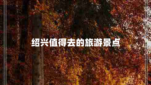 紹興值得去的旅游景點(diǎn) 紹興值得去的旅游景點(diǎn)