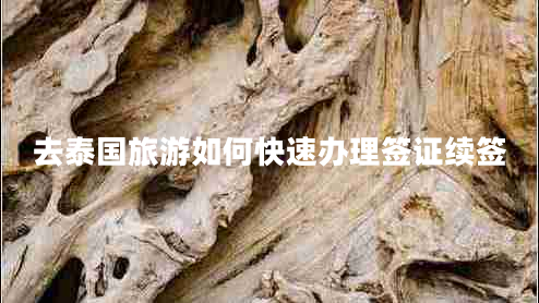 去泰國(guó)旅游如何快速辦理簽證續(xù)簽 去泰國(guó)旅游如何快速辦理簽證續(xù)簽