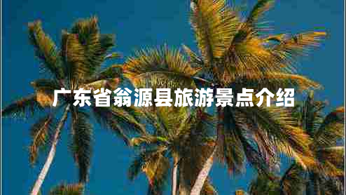 廣東省翁源縣旅游景點(diǎn)介紹 廣東省翁源縣旅游景點(diǎn)介紹