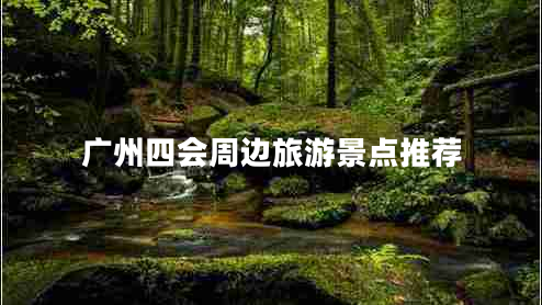 廣州四會(huì)周邊旅游景點(diǎn)推薦 廣州四會(huì)周邊旅游景點(diǎn)推薦
