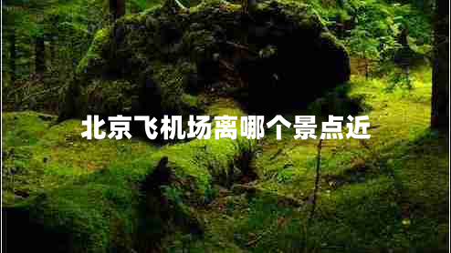 北京飛機(jī)場(chǎng)離哪個(gè)景點(diǎn)近