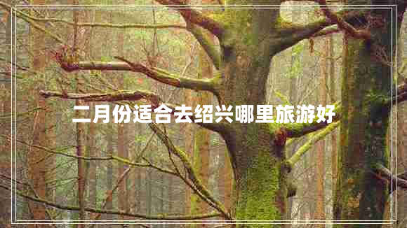 二月份適合去紹興哪里旅游好