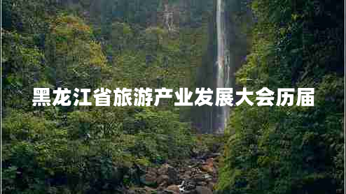 黑龍江省旅游產(chǎn)業(yè)發(fā)展大會(huì)歷屆 黑龍江省旅游產(chǎn)業(yè)發(fā)展大會(huì)歷屆