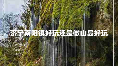 濟寧南陽鎮(zhèn)好玩還是微山島好玩