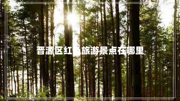 晉源區(qū)紅色旅游景點在哪里