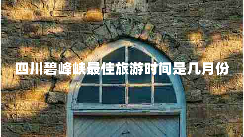 四川碧峰峽最佳旅游時間是幾月份