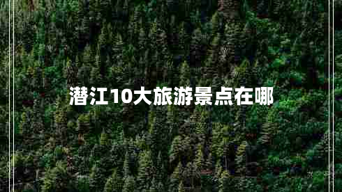 潛江10大旅游景點在哪 潛江10大旅游景點在哪