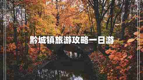 黔城鎮(zhèn)旅游攻略一日游 黔城鎮(zhèn)旅游攻略一日游