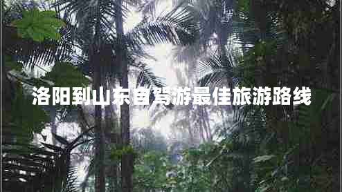 洛陽到山東自駕游最佳旅游路線 洛陽到山東自駕游最佳旅游路線