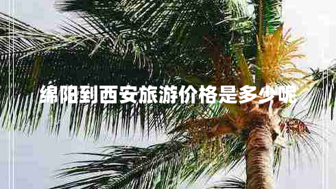 綿陽到西安旅游價(jià)格是多少呢 綿陽到西安旅游價(jià)格是多少呢