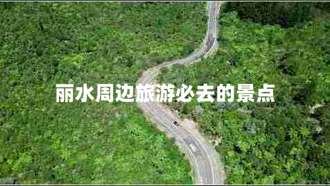 麗水周邊旅游必去的景點(diǎn)