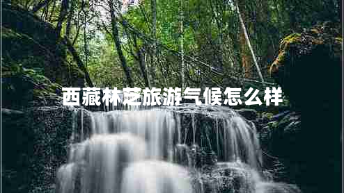 西藏林芝旅游氣候怎么樣 西藏林芝旅游氣候怎么樣