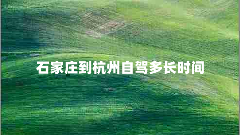 石家莊到杭州自駕多長時間 石家莊到杭州自駕多長時間