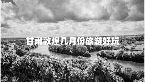 甘肅敦煌幾月份旅游好玩