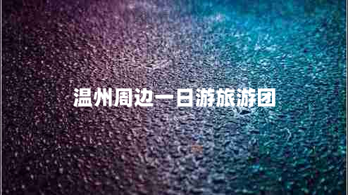 溫州周邊一日游旅游團(tuán) 溫州周邊一日游旅游團(tuán)