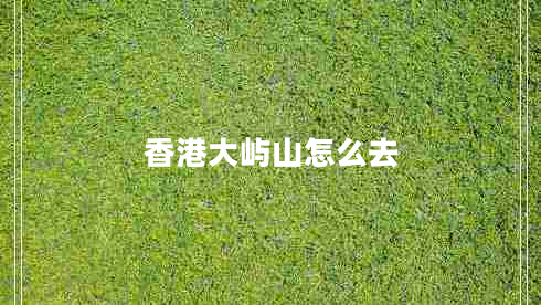 香港大嶼山怎么去 香港大嶼山怎么去