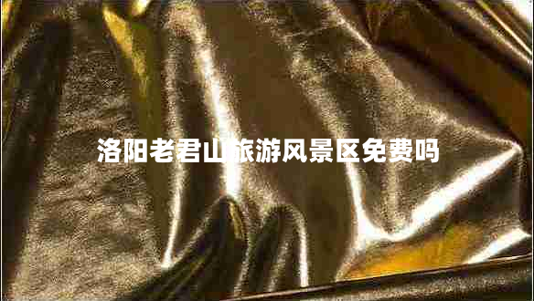 洛陽老君山旅游風(fēng)景區(qū)免費(fèi)嗎 洛陽老君山旅游風(fēng)景區(qū)免費(fèi)嗎