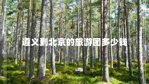 遵義到北京的旅游團(tuán)多少錢 遵義到北京的旅游團(tuán)多少錢