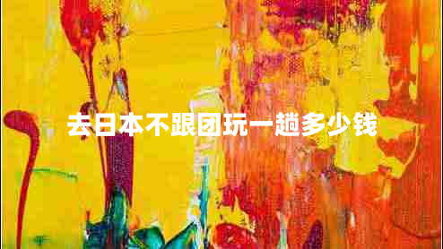 去日本不跟團(tuán)玩一趟多少錢 去日本不跟團(tuán)玩一趟多少錢