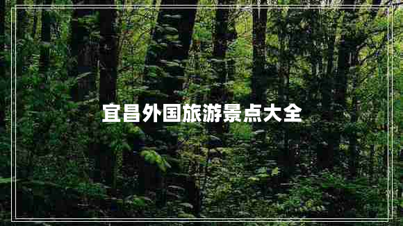 宜昌外國(guó)旅游景點(diǎn)大全 宜昌外國(guó)旅游景點(diǎn)大全