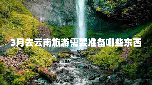 3月去云南旅游需要準備哪些東西