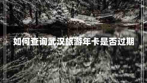 如何查詢武漢旅游年卡是否過(guò)期