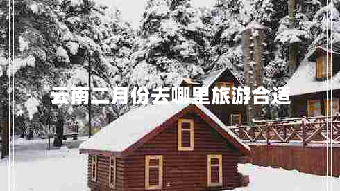 云南二月份去哪里旅游合適 云南二月份去哪里旅游合適