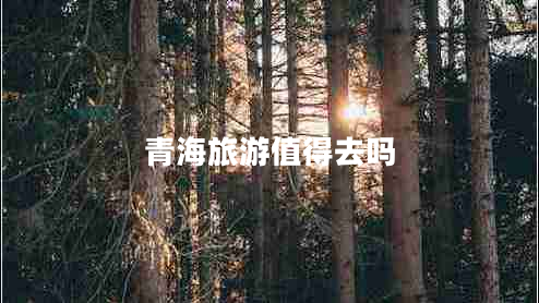 青海旅游值得去嗎 青海旅游值得去嗎