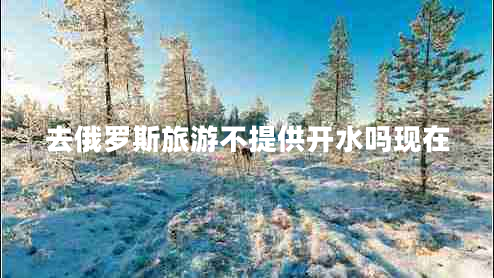 去俄羅斯旅游不提供開(kāi)水嗎現(xiàn)在