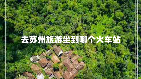 去蘇州旅游坐到哪個(gè)火車站 去蘇州旅游坐到哪個(gè)火車站