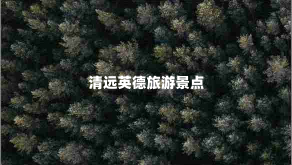 清遠(yuǎn)英德旅游景點(diǎn)