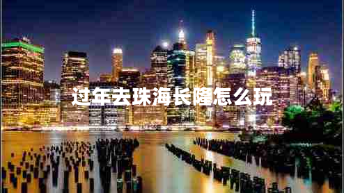 過年去珠海長隆怎么玩