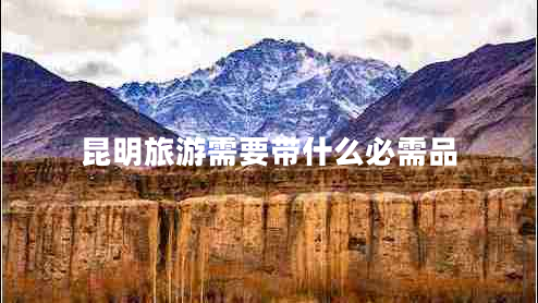 昆明旅游需要帶什么必需品