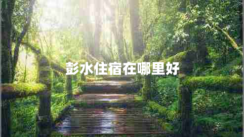 彭水住宿在哪里好 彭水住宿在哪里好