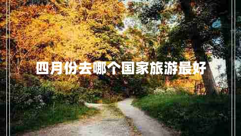 四月份去哪個國家旅游最好 四月份去哪個國家旅游最好