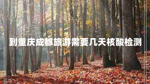 到重慶成都旅游需要幾天核酸檢測(cè)