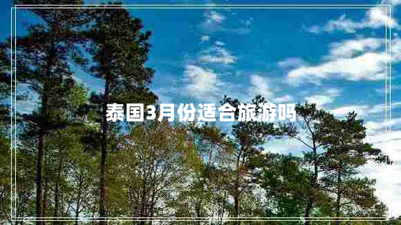 泰國(guó)3月份適合旅游嗎 泰國(guó)3月份適合旅游嗎
