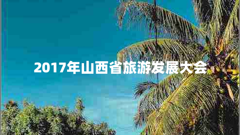 2017年山西省旅游發(fā)展大會 2017年山西省旅游發(fā)展大會