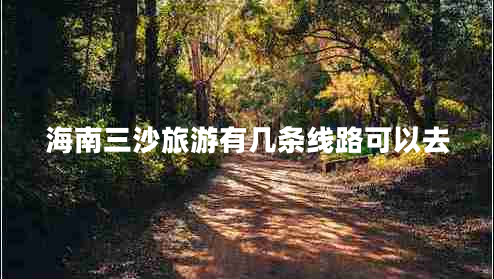 海南三沙旅游有幾條線路可以去 海南三沙旅游有幾條線路可以去