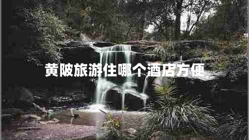 黃陂旅游住哪個(gè)酒店方便