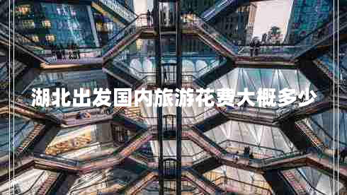 湖北出發(fā)國內(nèi)旅游花費(fèi)大概多少 湖北出發(fā)國內(nèi)旅游花費(fèi)大概多少