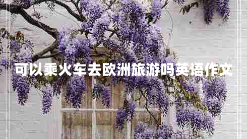 可以乘火車去歐洲旅游嗎英語作文 可以乘火車去歐洲旅游嗎英語作文
