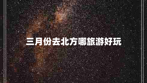 三月份去北方哪旅游好玩 三月份去北方哪旅游好玩
